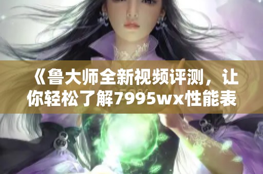《鲁大师全新视频评测，让你轻松了解7995wx性能表现》