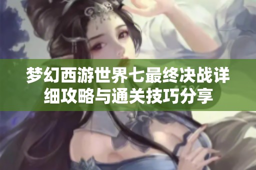 梦幻西游世界七最终决战详细攻略与通关技巧分享