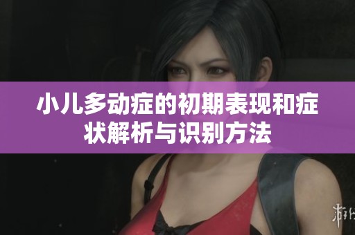 小儿多动症的初期表现和症状解析与识别方法