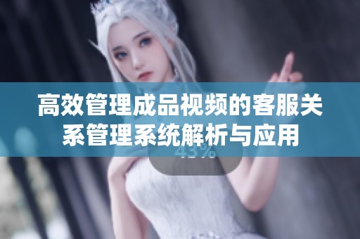 高效管理成品视频的客服关系管理系统解析与应用