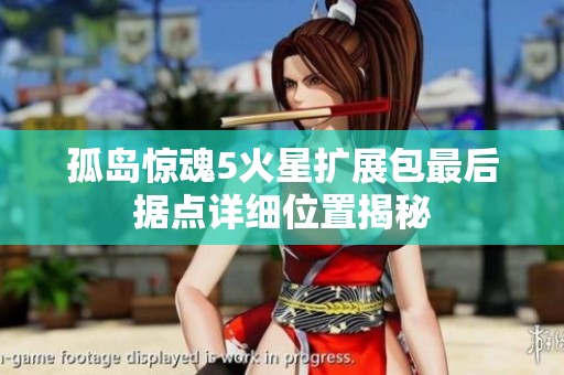 孤岛惊魂5火星扩展包最后据点详细位置揭秘