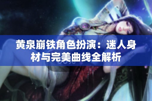 黄泉崩铁角色扮演：迷人身材与完美曲线全解析
