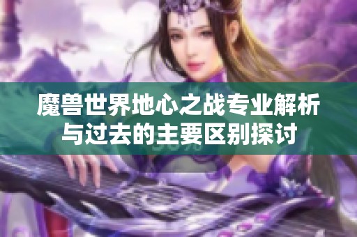 魔兽世界地心之战专业解析与过去的主要区别探讨