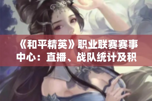 《和平精英》职业联赛赛事中心：直播、战队统计及积分排名全网畅享