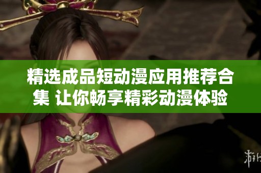 精选成品短动漫应用推荐合集 让你畅享精彩动漫体验