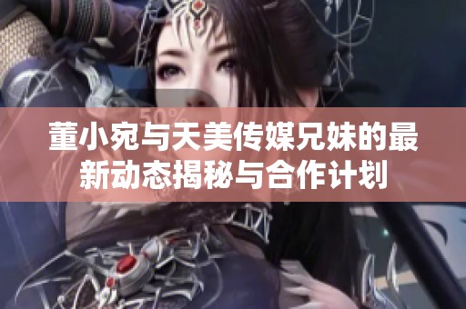 董小宛与天美传媒兄妹的最新动态揭秘与合作计划