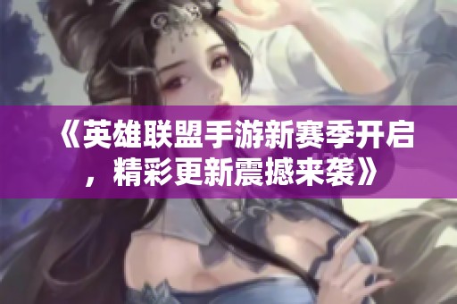 《英雄联盟手游新赛季开启，精彩更新震撼来袭》