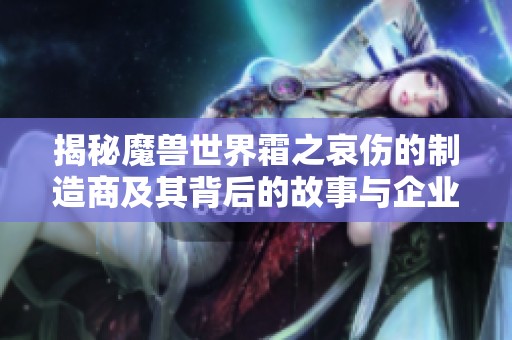 揭秘魔兽世界霜之哀伤的制造商及其背后的故事与企业分析