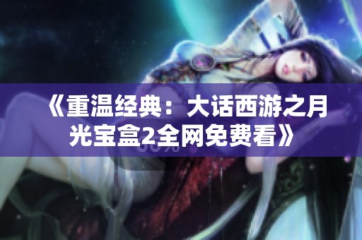 《重温经典：大话西游之月光宝盒2全网免费看》