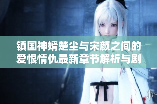 镇国神婿楚尘与宋颜之间的爱恨情仇最新章节解析与剧情发展