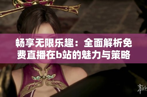 畅享无限乐趣：全面解析免费直播在b站的魅力与策略