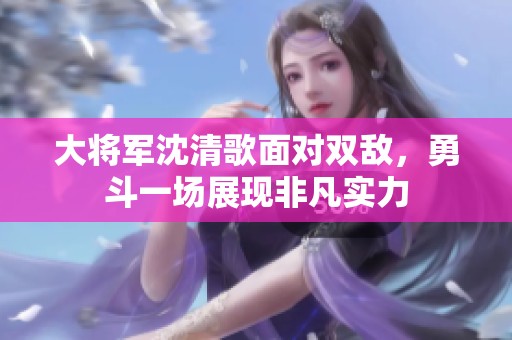 大将军沈清歌面对双敌，勇斗一场展现非凡实力