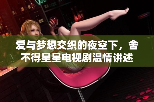 爱与梦想交织的夜空下，舍不得星星电视剧温情讲述