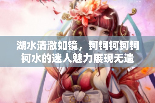 湖水清澈如镜，钶钶钶钶钶钶水的迷人魅力展现无遗