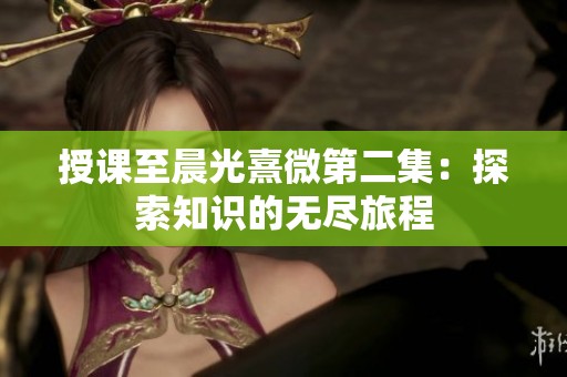 授课至晨光熹微第二集：探索知识的无尽旅程