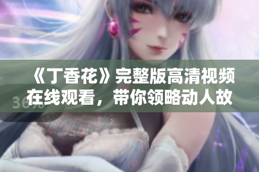 《丁香花》完整版高清视频在线观看，带你领略动人故事
