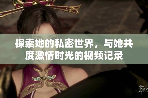 探索她的私密世界，与她共度激情时光的视频记录