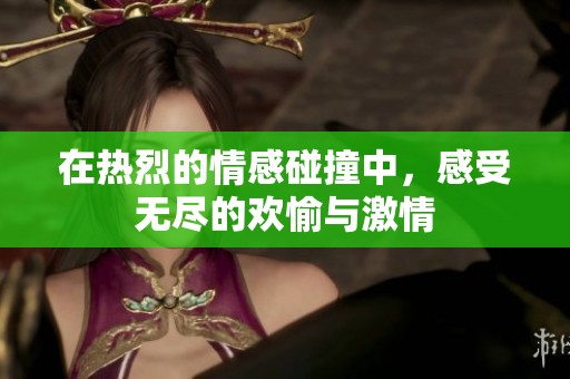 在热烈的情感碰撞中，感受无尽的欢愉与激情