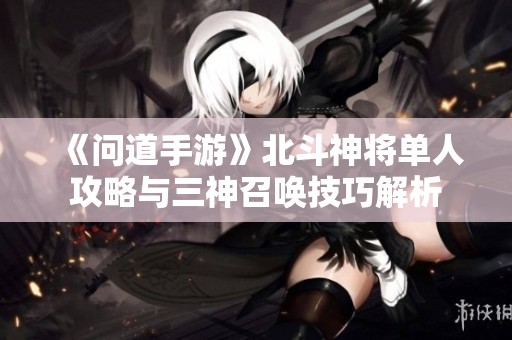 《问道手游》北斗神将单人攻略与三神召唤技巧解析