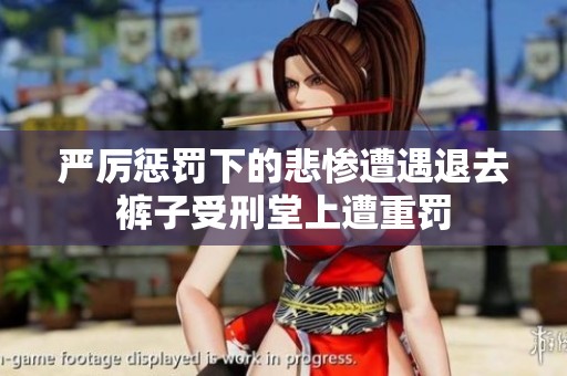 严厉惩罚下的悲惨遭遇退去裤子受刑堂上遭重罚