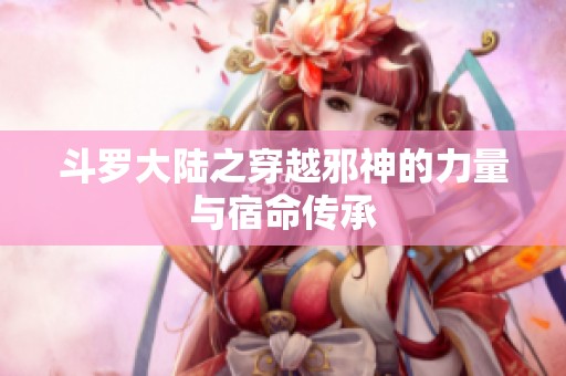 斗罗大陆之穿越邪神的力量与宿命传承