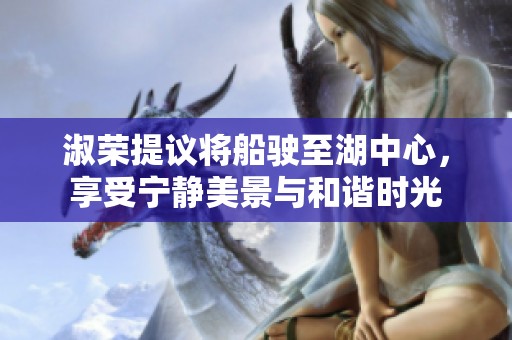 淑荣提议将船驶至湖中心，享受宁静美景与和谐时光