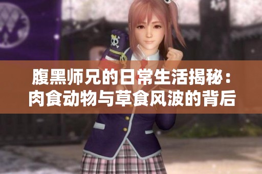 腹黑师兄的日常生活揭秘：肉食动物与草食风波的背后故事