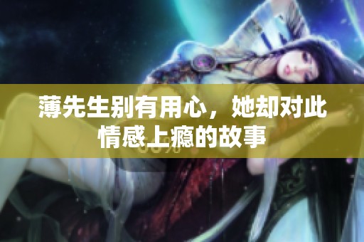 薄先生别有用心，她却对此情感上瘾的故事