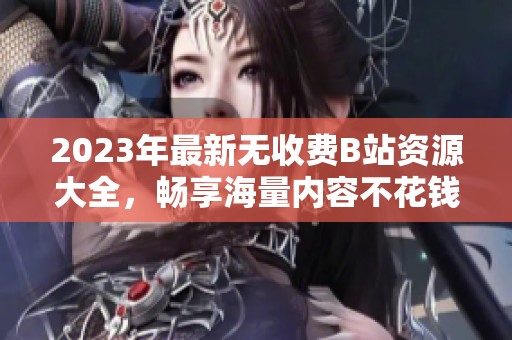 2023年最新无收费B站资源大全，畅享海量内容不花钱