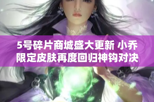 5号碎片商城盛大更新 小乔限定皮肤再度回归神钩对决限时活动来袭
