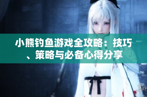小熊钓鱼游戏全攻略：技巧、策略与必备心得分享