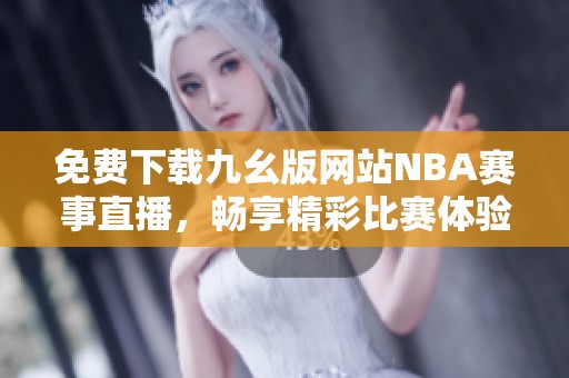 免费下载九幺版网站NBA赛事直播，畅享精彩比赛体验