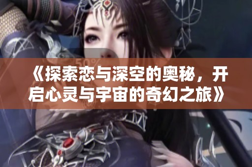 《探索恋与深空的奥秘，开启心灵与宇宙的奇幻之旅》