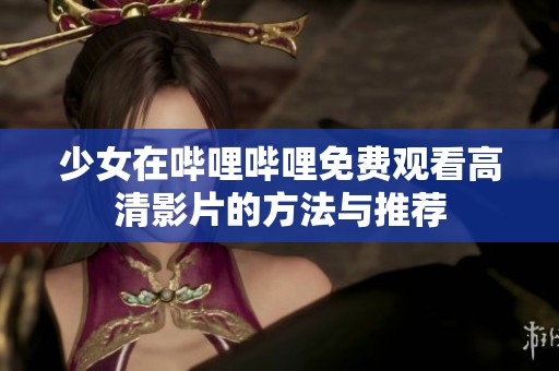 少女在哔哩哔哩免费观看高清影片的方法与推荐
