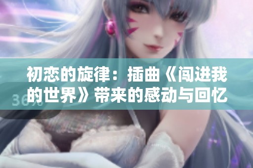 初恋的旋律：插曲《闯进我的世界》带来的感动与回忆