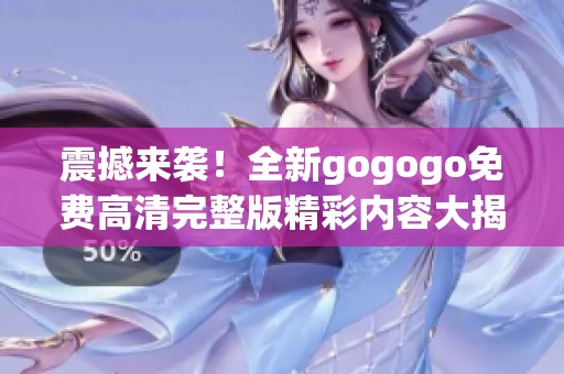 震撼来袭！全新gogogo免费高清完整版精彩内容大揭秘