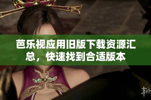 芭乐视应用旧版下载资源汇总，快速找到合适版本