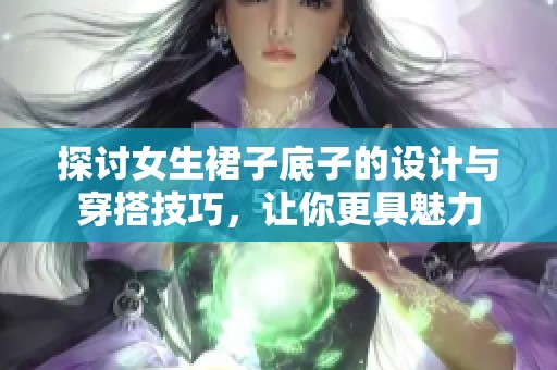 探讨女生裙子底子的设计与穿搭技巧，让你更具魅力