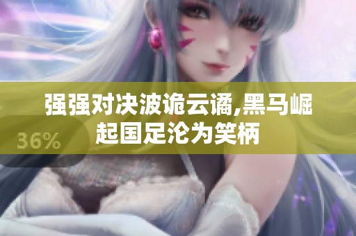 强强对决波诡云谲,黑马崛起国足沦为笑柄