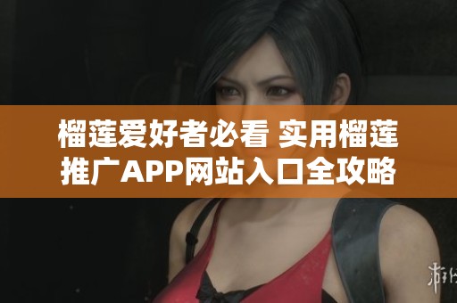榴莲爱好者必看 实用榴莲推广APP网站入口全攻略