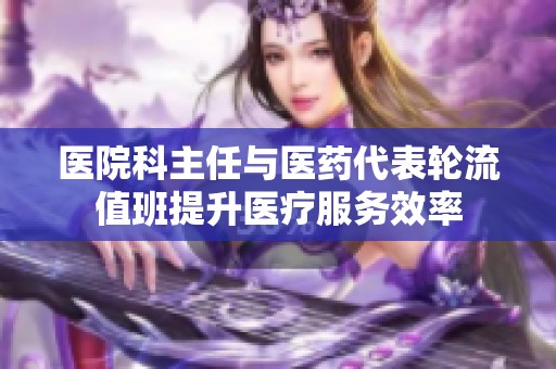医院科主任与医药代表轮流值班提升医疗服务效率