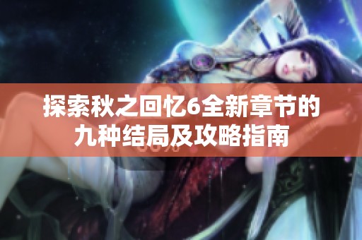 探索秋之回忆6全新章节的九种结局及攻略指南