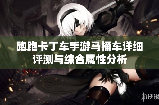跑跑卡丁车手游马桶车详细评测与综合属性分析