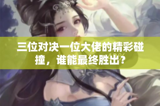 三位对决一位大佬的精彩碰撞，谁能最终胜出？