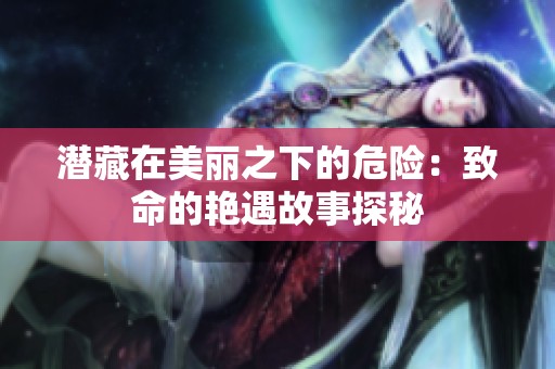 潜藏在美丽之下的危险：致命的艳遇故事探秘
