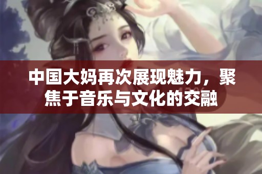 中国大妈再次展现魅力，聚焦于音乐与文化的交融