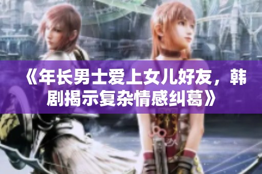 《年长男士爱上女儿好友，韩剧揭示复杂情感纠葛》