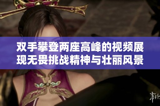 双手攀登两座高峰的视频展现无畏挑战精神与壮丽风景