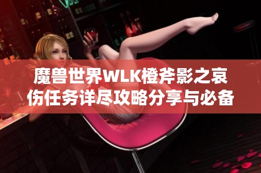 魔兽世界WLK橙斧影之哀伤任务详尽攻略分享与必备技巧