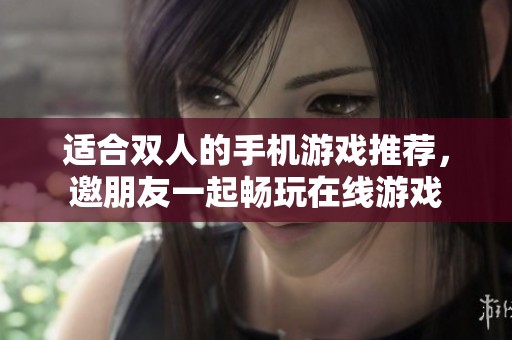 适合双人的手机游戏推荐，邀朋友一起畅玩在线游戏